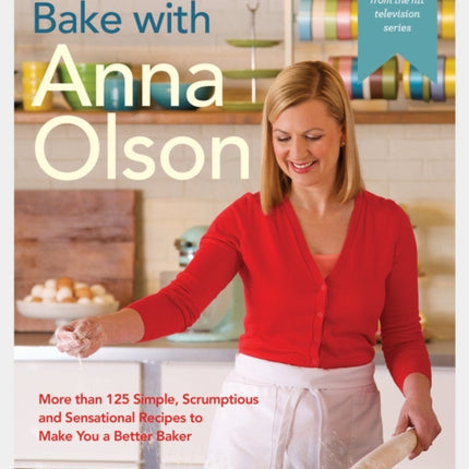 Bake With Anna Olson: More Than 125 Simple, Scrumptious and Sensational Recipes to Make You a Better Baker