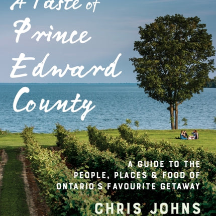 A Taste Of Prince Edward County: A Guide to the People, Places & Food of Ontario's Favourite Getaway