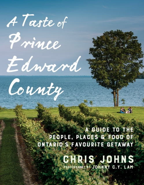 A Taste Of Prince Edward County: A Guide to the People, Places & Food of Ontario's Favourite Getaway