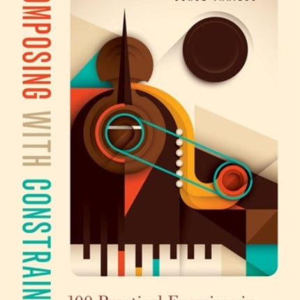 Composing with Constraints: 100 Practical Exercises in Music Composition