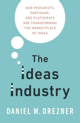 The Ideas Industry: How Pessimists, Partisans, and Plutocrats are Transforming the Marketplace of Ideas