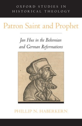 Patron Saint and Prophet Jan Hus in the Bohemian and German Reformations Oxford Studies in Historical Theology