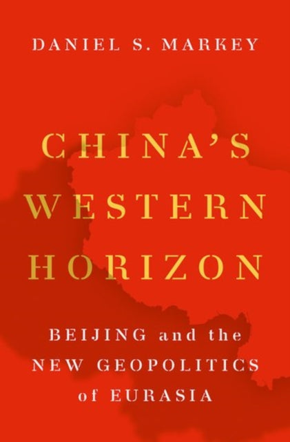 China's Western Horizon: Beijing and the New Geopolitics of Eurasia