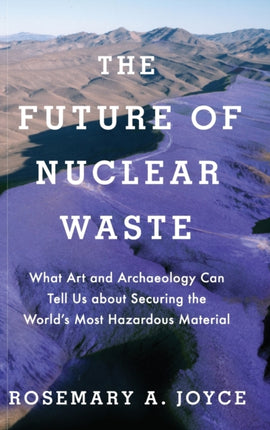 Future of Nuclear Waste What Art and Archaeology Can Tell Us about Securing the Worlds Most Hazardous Material