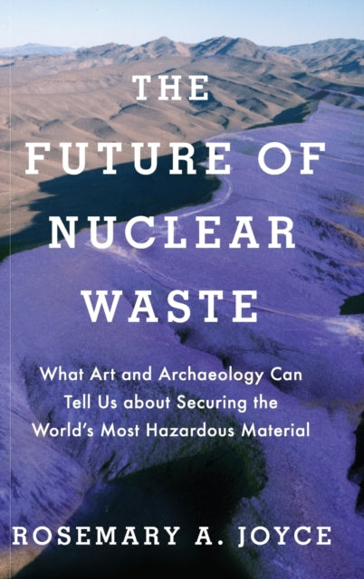 Future of Nuclear Waste What Art and Archaeology Can Tell Us about Securing the Worlds Most Hazardous Material