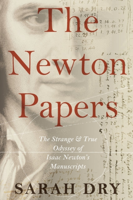 The Newton Papers: The Strange and True Odyssey of Isaac Newton's Manuscripts