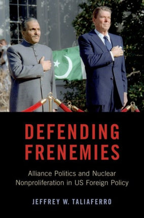 Defending Frenemies: Alliances, Politics, and Nuclear Nonproliferation in US Foreign Policy