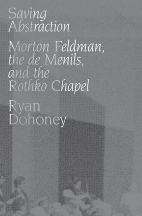 Saving Abstraction Morton Feldman the de Menils and the Rothko Chapel