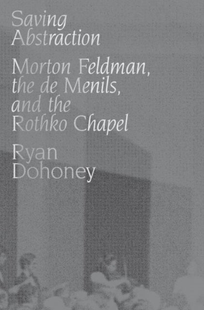 Saving Abstraction Morton Feldman the de Menils and the Rothko Chapel