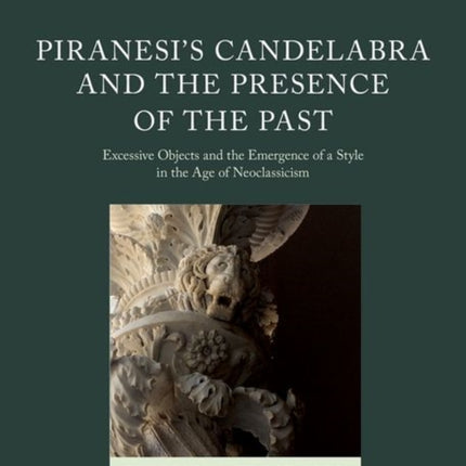 Piranesi's Candelabra and the Presence of the Past: Excessive Objects and the Emergence of a Style in the Age of Neoclassicism