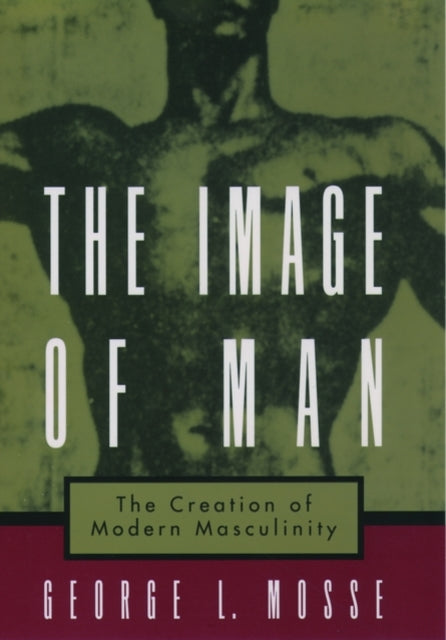 The Image of Man The Creation of Modern Masculinity Studies in the History of Sexuality