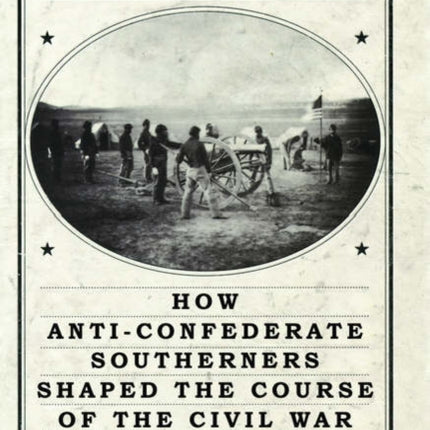 The South Vs. The South: How Anti-Confederate Southerners Shaped the Course of the Civil War