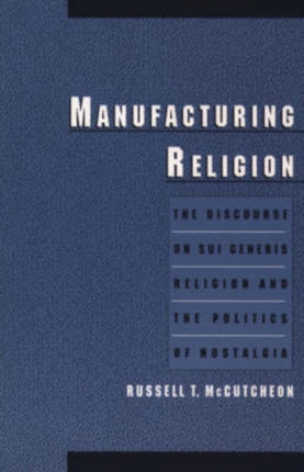 Manufacturing Religion The Discourse on Sui Generis Religion and the Politics of Nostalgia