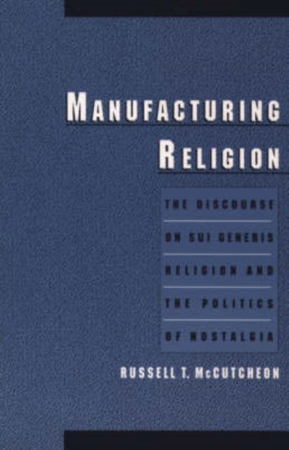 Manufacturing Religion The Discourse on Sui Generis Religion and the Politics of Nostalgia
