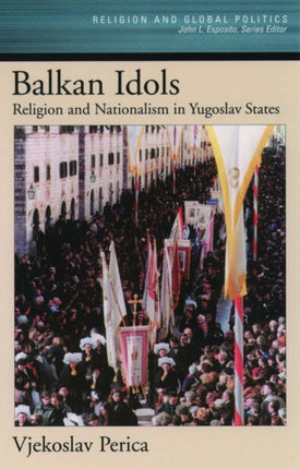 Balkan Idols Religion and Nationalism in Yugoslav States Religion and Global Politics