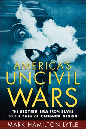 America's Uncivil Wars: The Sixties Era from Elvis to the Fall of Richard Nixon