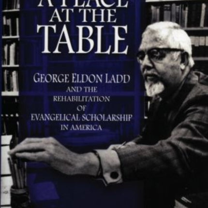 A Place at the Table George Eldon Ladd and the Rehabilitation of Evangelical Scholarship in America
