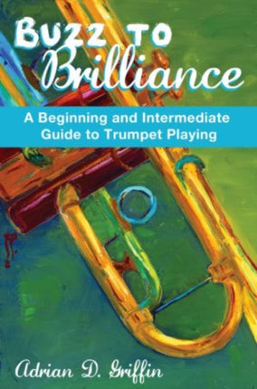 Buzz to Brilliance A Beginning and Intermediate Guide to Trumpet Playing a Beginning and Intermediate Guide to Trumpet Playing