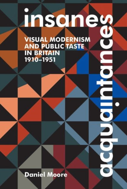 Insane Acquaintances: Visual Modernism and Public Taste in Britain, 1910-1951