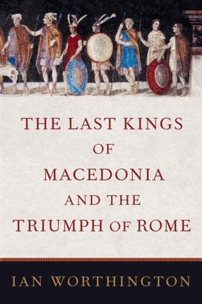 The Last Kings of Macedonia and the Triumph of Rome