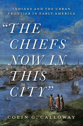 The Chiefs Now in This City: Indians and the Urban Frontier in Early America