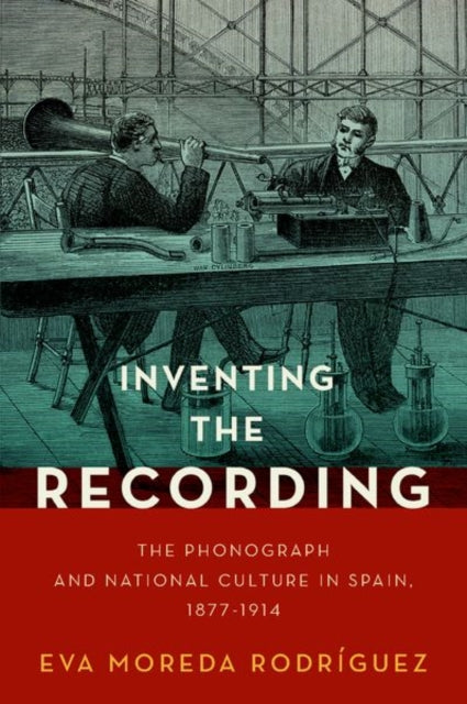 Inventing the Recording: The Phonograph and National Culture in Spain, 1877-1914