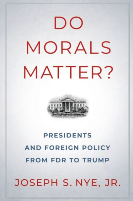 Do Morals Matter?: Presidents and Foreign Policy from FDR to Trump