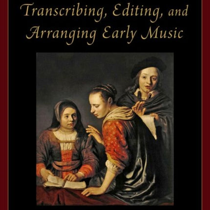 A Performer's Guide to Transcribing, Editing, and Arranging Early Music