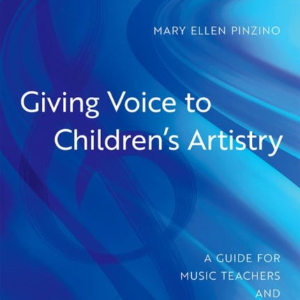 Giving Voice to Children's Artistry: A Guide for Music Teachers and Choral Conductors