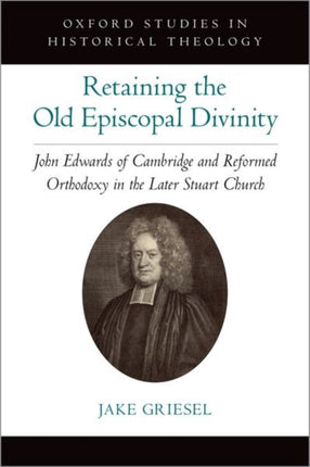 Retaining the Old Episcopal Divinity: John Edwards of Cambridge and Reformed Orthodoxy in the Later Stuart Church