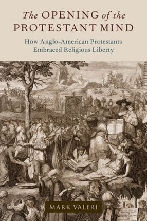 The Opening of the Protestant Mind: How Anglo-American Protestants Embraced Religious Liberty