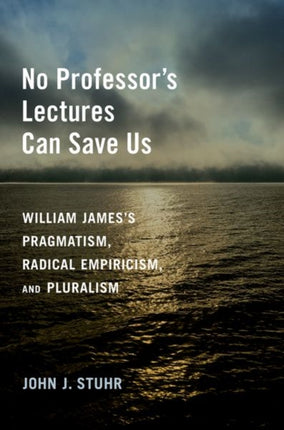 No Professor's Lectures Can Save Us: William James's Pragmatism, Radical Empiricism, and Pluralism