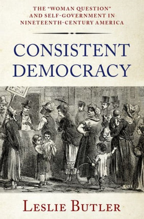 Consistent Democracy: The "Woman Question" and Self-Government in Nineteenth-Century America