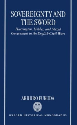 Sovereignty and the Sword Harrington Hobbes and Mixed Government in the English Civil Wars Oxford Historical Monographs