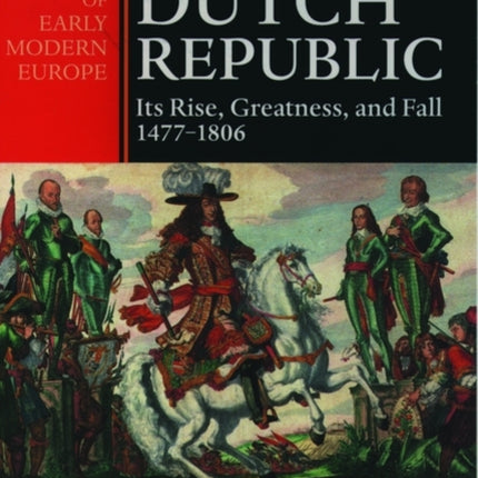 The Dutch Republic: Its Rise, Greatness, and Fall 1477-1806