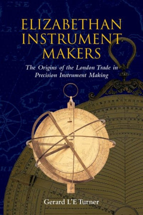 Elizabethan Instrument Makers The Origins of the London Trade in Precision Instrument Making