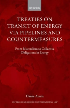 Treaties on Transit of Energy via Pipelines and Countermeasures From Bilateralism to Collective Obligations in Energy Oxford Monographs in International Law