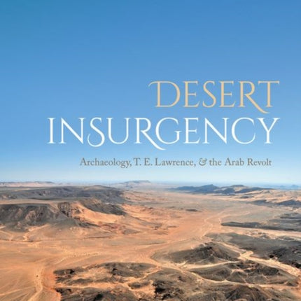 Desert Insurgency: Archaeology, T. E. Lawrence, and the Arab Revolt