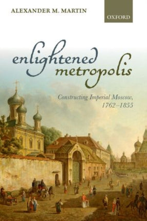 Enlightened Metropolis Constructing Imperial Moscow 17621855 Oxford Studies In Modern European History