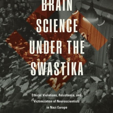 Brain Science under the Swastika: Ethical Violations, Resistance, and Victimization of Neuroscientists in Nazi Europe