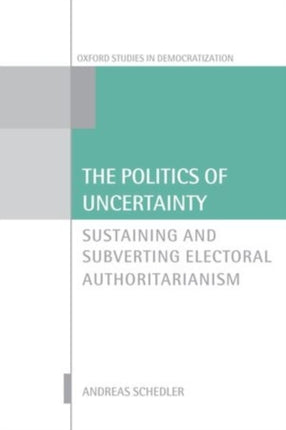 The Politics of Uncertainty Sustaining and Subverting Electoral Authoritarianism Oxford Studies in Democratization