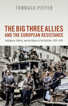 The Big Three Allies and the European Resistance: Intelligence, Politics, and the Origins of the Cold War, 1939-1945