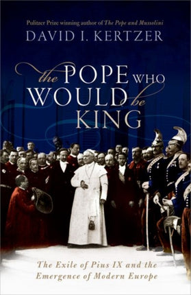 The Pope Who Would Be King: The Exile of Pius IX and the Emergence of Modern Europe