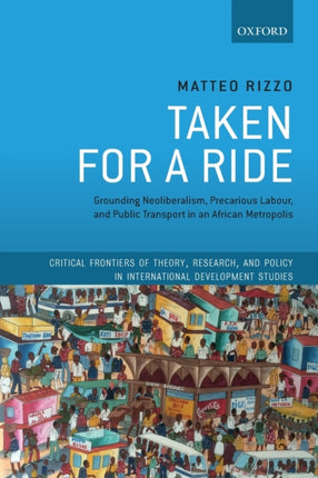 Taken For A Ride Grounding Neoliberalism Precarious Labour and Public Transport in an African Metropolis Critical Frontiers of Theory Research and Policy in International Development Studies