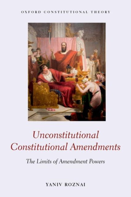 Unconstitutional Constitutional Amendments The Limits of Amendment Powers Oxford Constitutional Theory