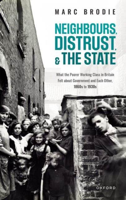 Neighbours, Distrust, and the State: What the Poorer Working Class in Britain Felt about Government and Each Other, 1860s to 1930s