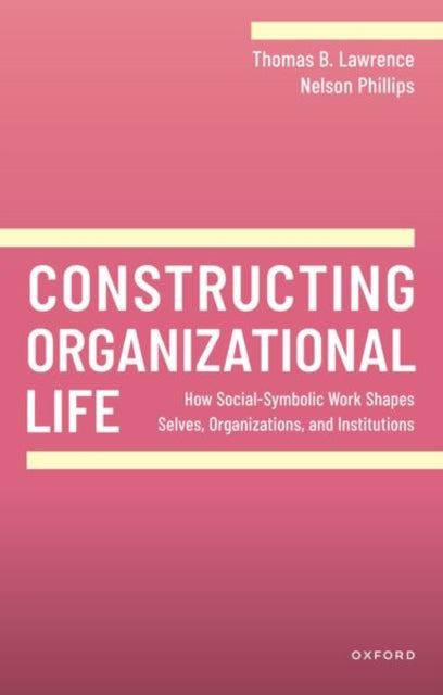 Constructing Organizational Life: How Social-Symbolic Work Shapes Selves, Organizations, and Institutions