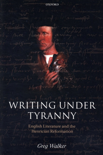Writing Under Tyranny English Literature and the Henrician Reformation