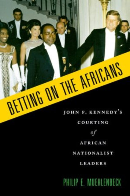 Betting on the Africans John F. Kennedys Courting Of African Nationalist Leaders
