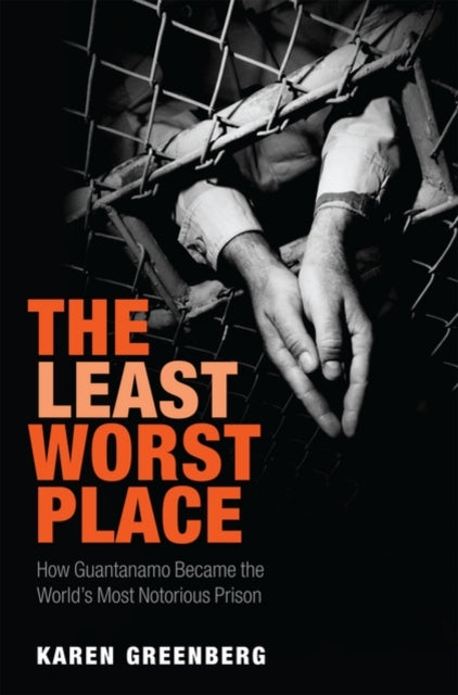 The Least Worst Place How Guantanamo Became the Worlds Most Notorious Prison